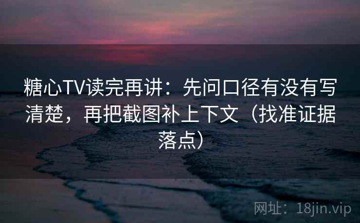 糖心TV读完再讲：先问口径有没有写清楚，再把截图补上下文（找准证据落点）
