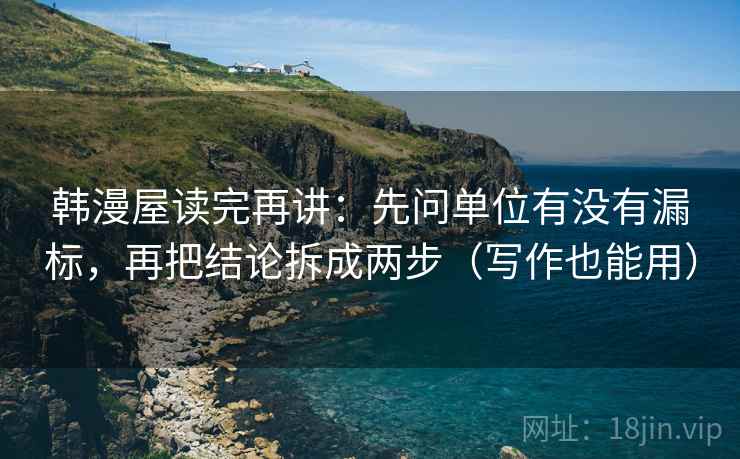 韩漫屋读完再讲：先问单位有没有漏标，再把结论拆成两步（写作也能用）