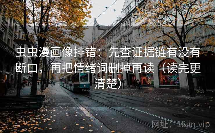 虫虫漫画像排错：先查证据链有没有断口，再把情绪词删掉再读（读完更清楚）