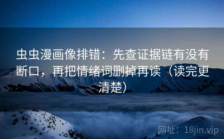 虫虫漫画像排错：先查证据链有没有断口，再把情绪词删掉再读（读完更清楚）