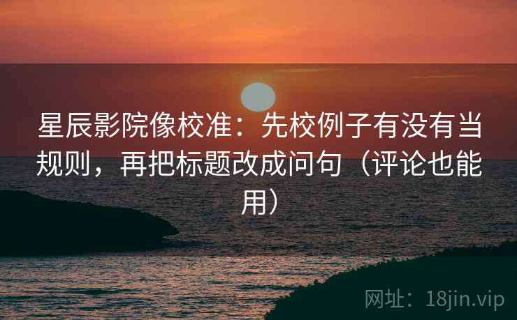星辰影院像校准：先校例子有没有当规则，再把标题改成问句（评论也能用）
