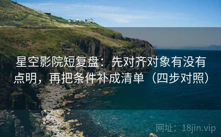 星空影院短复盘：先对齐对象有没有点明，再把条件补成清单（四步对照）