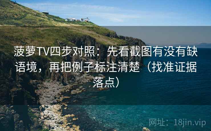 菠萝TV四步对照：先看截图有没有缺语境，再把例子标注清楚（找准证据落点）