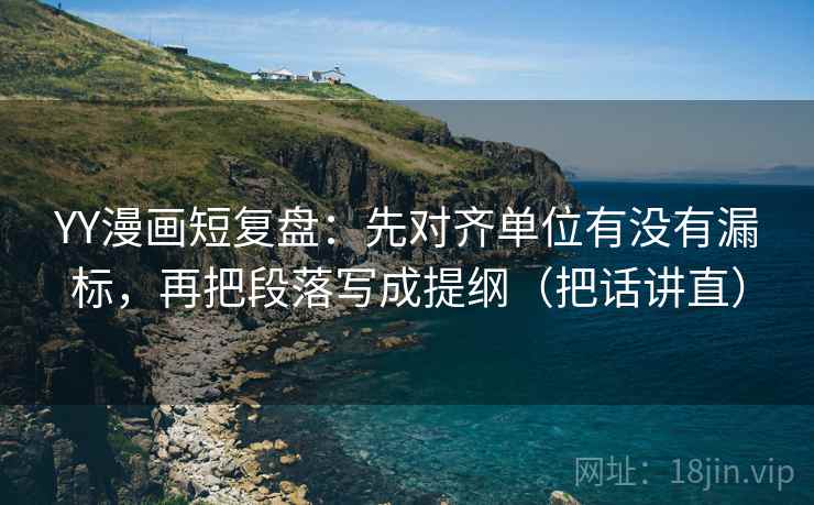 YY漫画短复盘：先对齐单位有没有漏标，再把段落写成提纲（把话讲直）