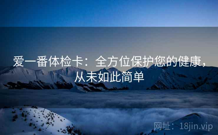 爱一番体检卡：全方位保护您的健康，从未如此简单