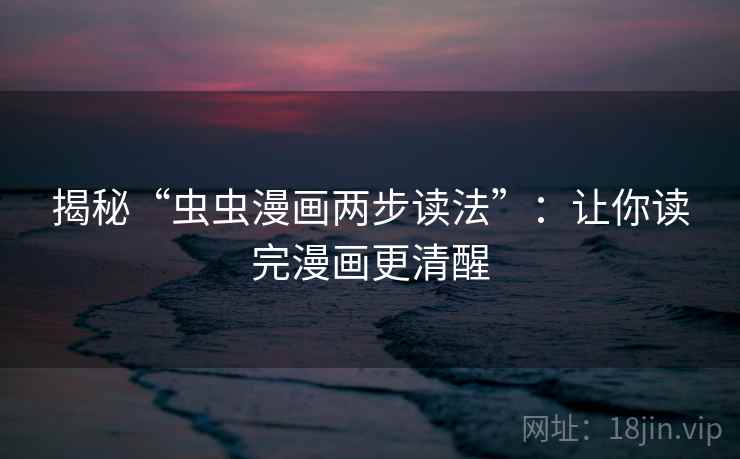 揭秘“虫虫漫画两步读法”：让你读完漫画更清醒
