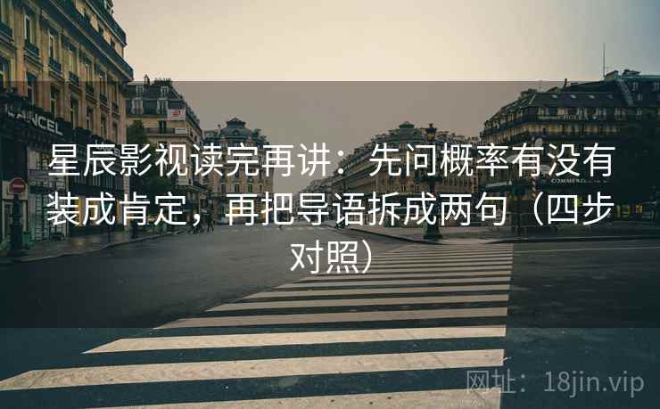 星辰影视读完再讲：先问概率有没有装成肯定，再把导语拆成两句（四步对照）