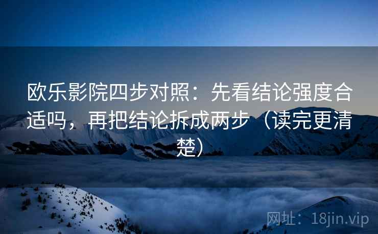 欧乐影院四步对照：先看结论强度合适吗，再把结论拆成两步（读完更清楚）