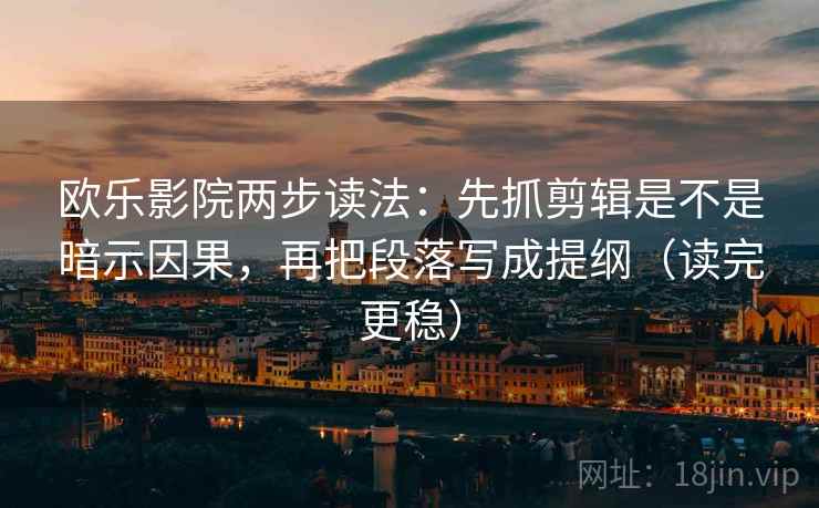欧乐影院两步读法：先抓剪辑是不是暗示因果，再把段落写成提纲（读完更稳）