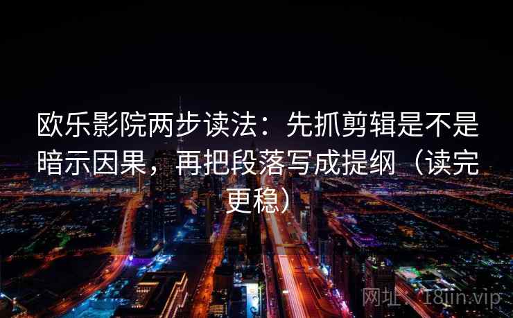 欧乐影院两步读法：先抓剪辑是不是暗示因果，再把段落写成提纲（读完更稳）