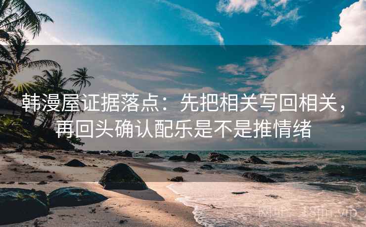 韩漫屋证据落点：先把相关写回相关，再回头确认配乐是不是推情绪
