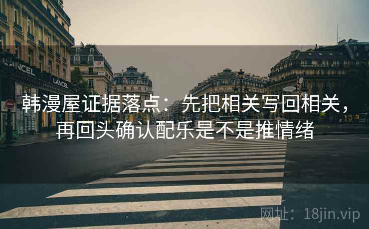 韩漫屋证据落点：先把相关写回相关，再回头确认配乐是不是推情绪