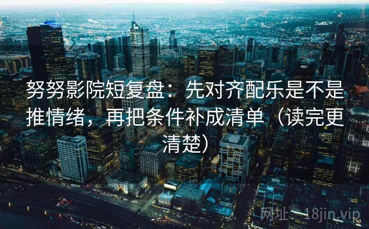 努努影院短复盘：先对齐配乐是不是推情绪，再把条件补成清单（读完更清楚）