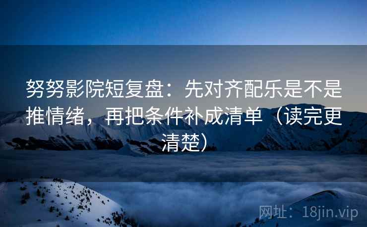 努努影院短复盘：先对齐配乐是不是推情绪，再把条件补成清单（读完更清楚）