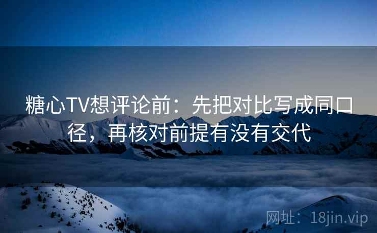 糖心TV想评论前：先把对比写成同口径，再核对前提有没有交代