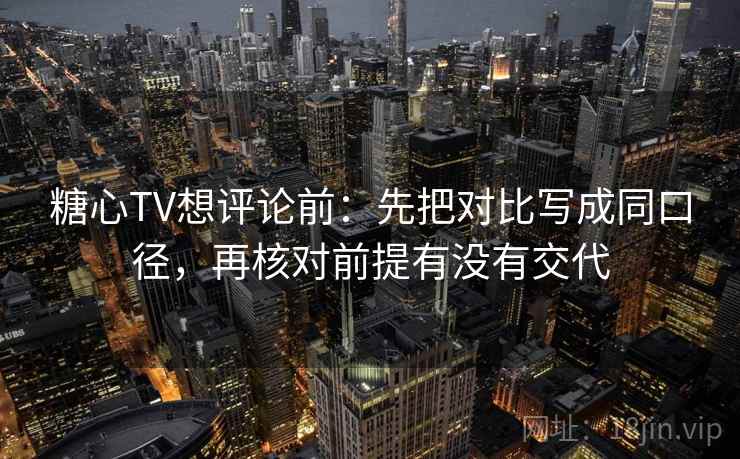糖心TV想评论前：先把对比写成同口径，再核对前提有没有交代