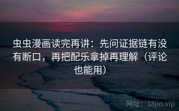 虫虫漫画读完再讲：先问证据链有没有断口，再把配乐拿掉再理解（评论也能用）
