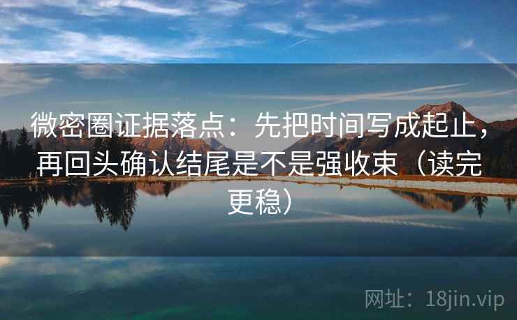 微密圈证据落点：先把时间写成起止，再回头确认结尾是不是强收束（读完更稳）