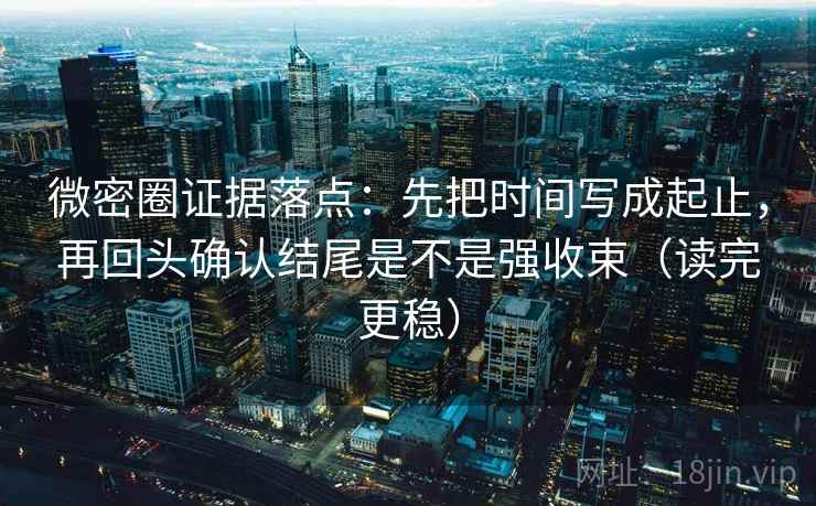 微密圈证据落点：先把时间写成起止，再回头确认结尾是不是强收束（读完更稳）