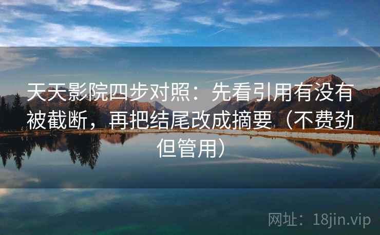 天天影院四步对照：先看引用有没有被截断，再把结尾改成摘要（不费劲但管用）