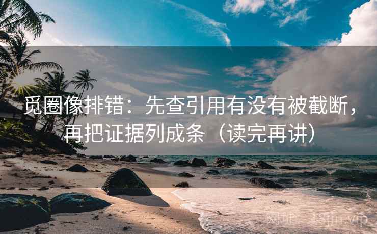 觅圈像排错：先查引用有没有被截断，再把证据列成条（读完再讲）