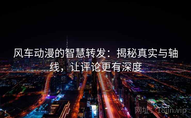 风车动漫的智慧转发：揭秘真实与轴线，让评论更有深度