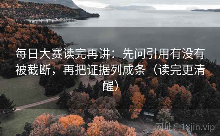 每日大赛读完再讲：先问引用有没有被截断，再把证据列成条（读完更清醒）