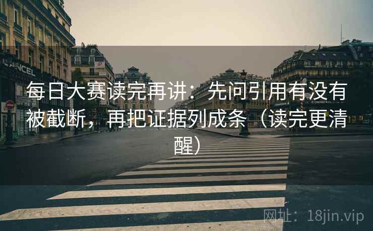 每日大赛读完再讲：先问引用有没有被截断，再把证据列成条（读完更清醒）