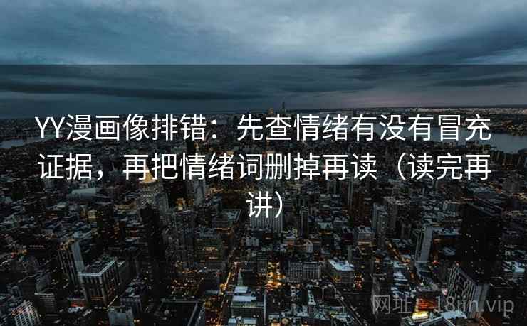YY漫画像排错：先查情绪有没有冒充证据，再把情绪词删掉再读（读完再讲）