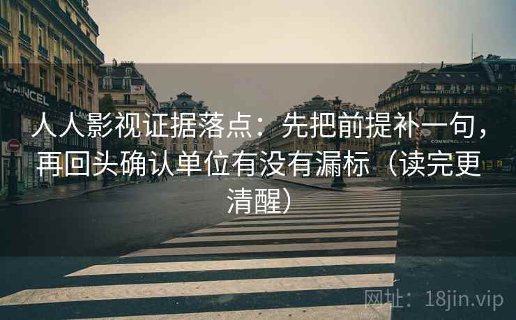 人人影视证据落点：先把前提补一句，再回头确认单位有没有漏标（读完更清醒）
