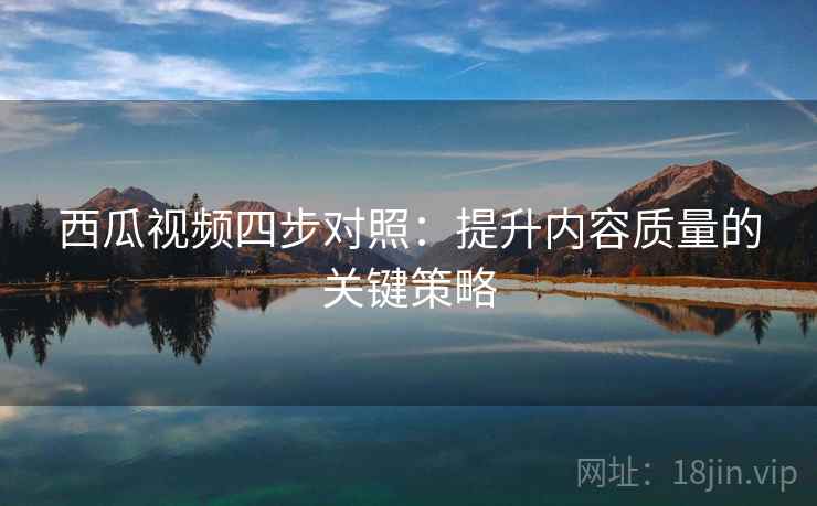 西瓜视频四步对照：提升内容质量的关键策略