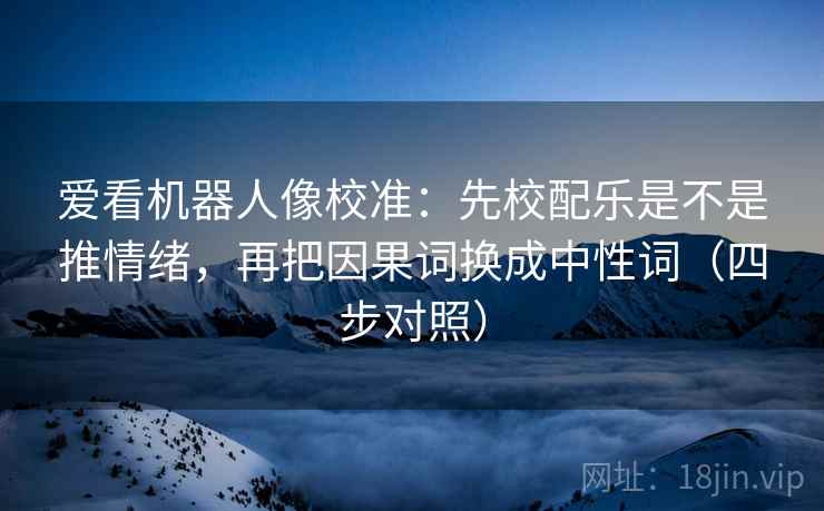 爱看机器人像校准：先校配乐是不是推情绪，再把因果词换成中性词（四步对照）