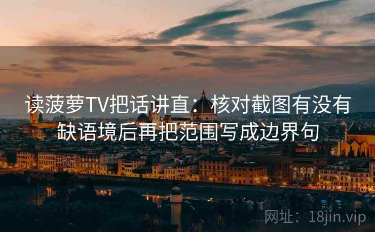 读菠萝TV把话讲直：核对截图有没有缺语境后再把范围写成边界句