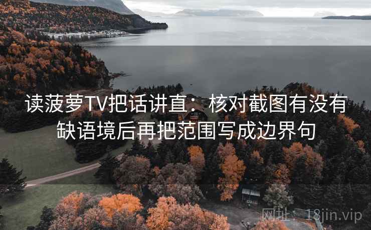 读菠萝TV把话讲直：核对截图有没有缺语境后再把范围写成边界句