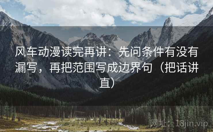 风车动漫读完再讲：先问条件有没有漏写，再把范围写成边界句（把话讲直）