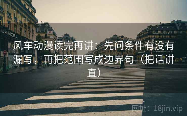 风车动漫读完再讲：先问条件有没有漏写，再把范围写成边界句（把话讲直）