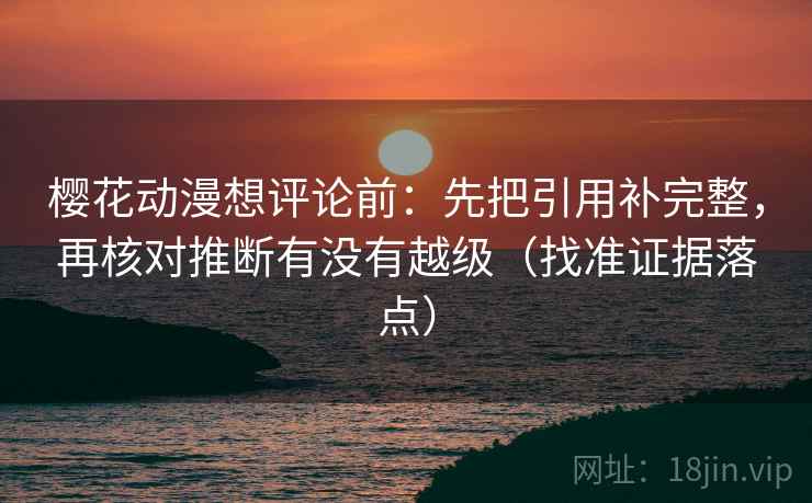 樱花动漫想评论前：先把引用补完整，再核对推断有没有越级（找准证据落点）