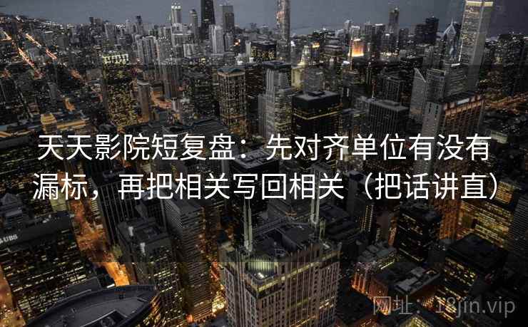 天天影院短复盘：先对齐单位有没有漏标，再把相关写回相关（把话讲直）