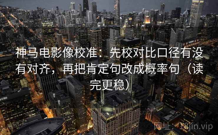 神马电影像校准：先校对比口径有没有对齐，再把肯定句改成概率句（读完更稳）