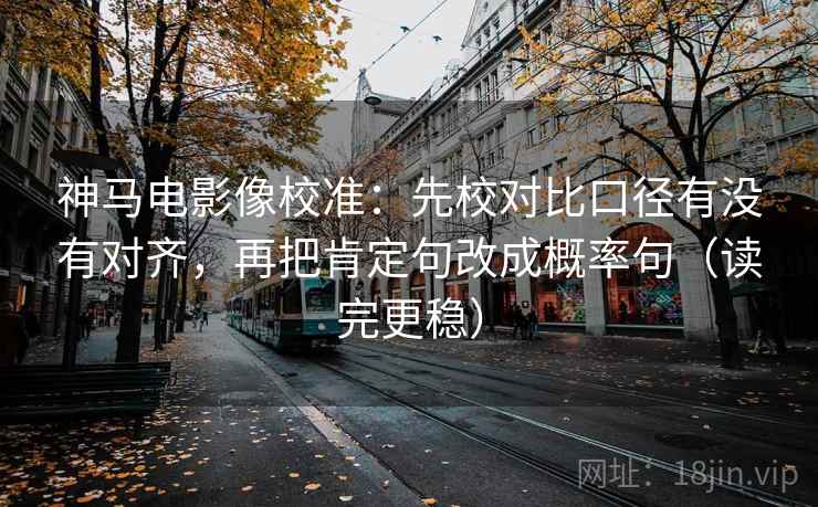 神马电影像校准：先校对比口径有没有对齐，再把肯定句改成概率句（读完更稳）