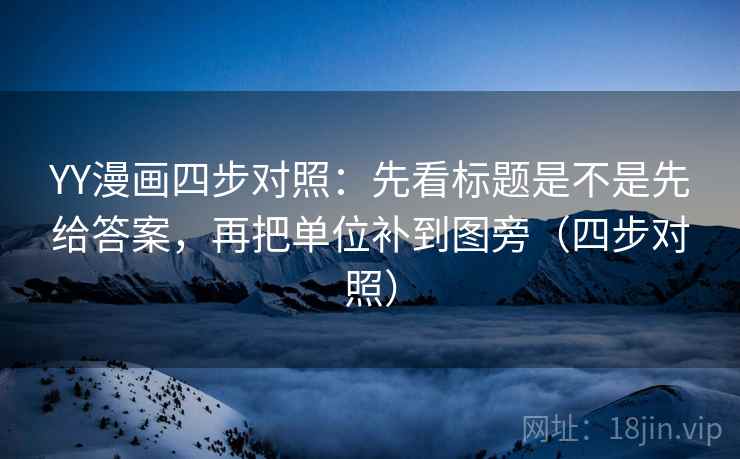 YY漫画四步对照：先看标题是不是先给答案，再把单位补到图旁（四步对照）