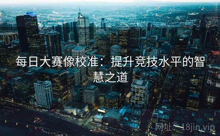 每日大赛像校准：提升竞技水平的智慧之道