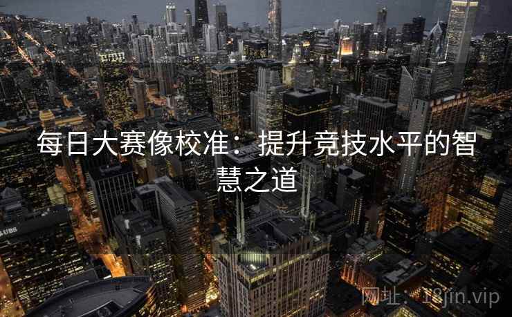 每日大赛像校准：提升竞技水平的智慧之道