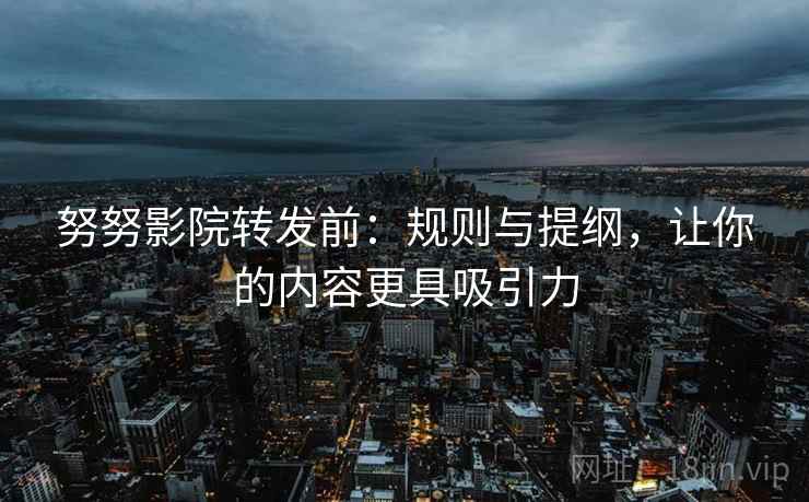 努努影院转发前：规则与提纲，让你的内容更具吸引力