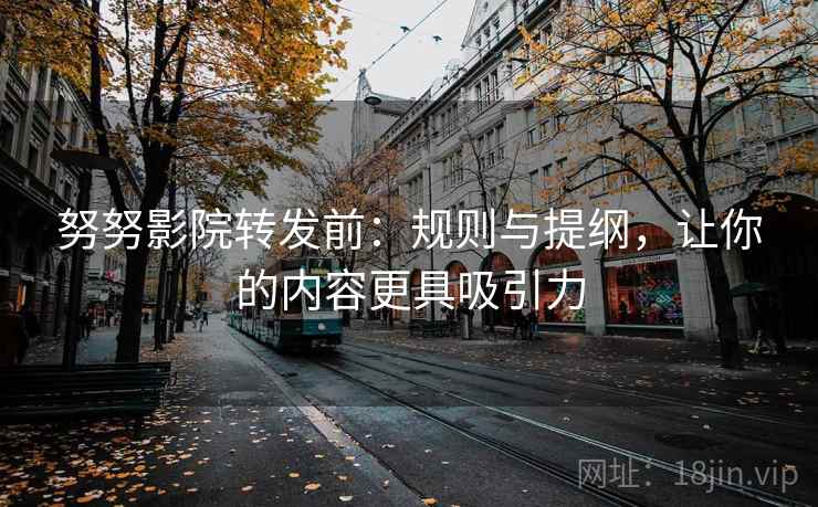 努努影院转发前：规则与提纲，让你的内容更具吸引力