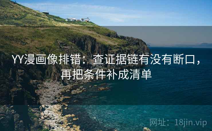 YY漫画像排错：查证据链有没有断口，再把条件补成清单