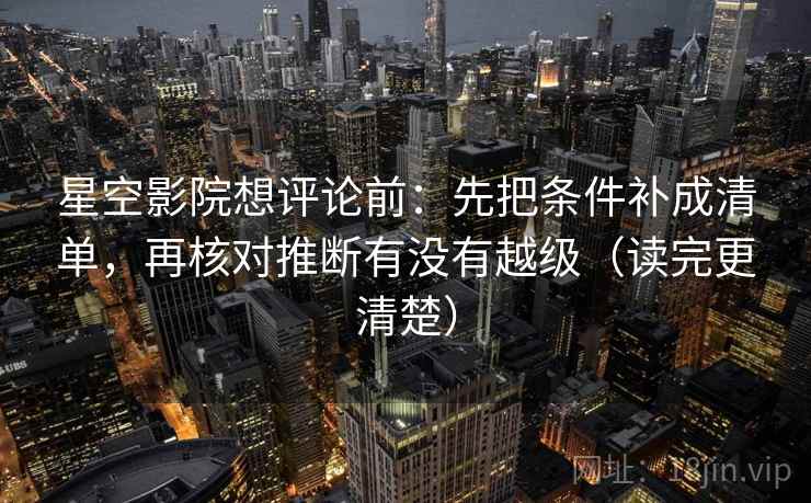 星空影院想评论前：先把条件补成清单，再核对推断有没有越级（读完更清楚）