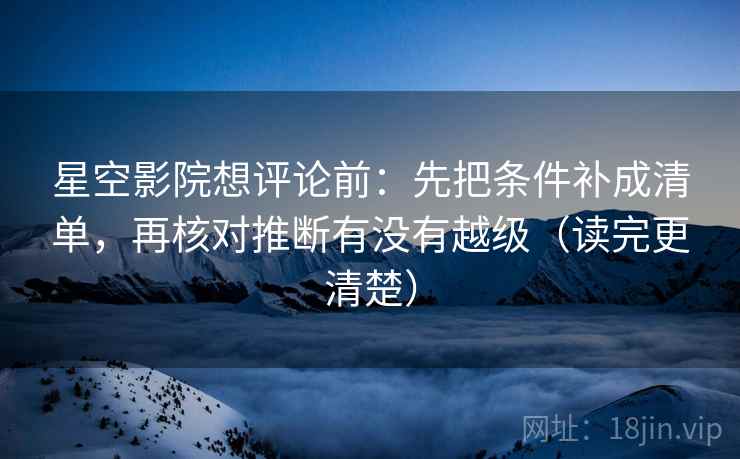 星空影院想评论前：先把条件补成清单，再核对推断有没有越级（读完更清楚）