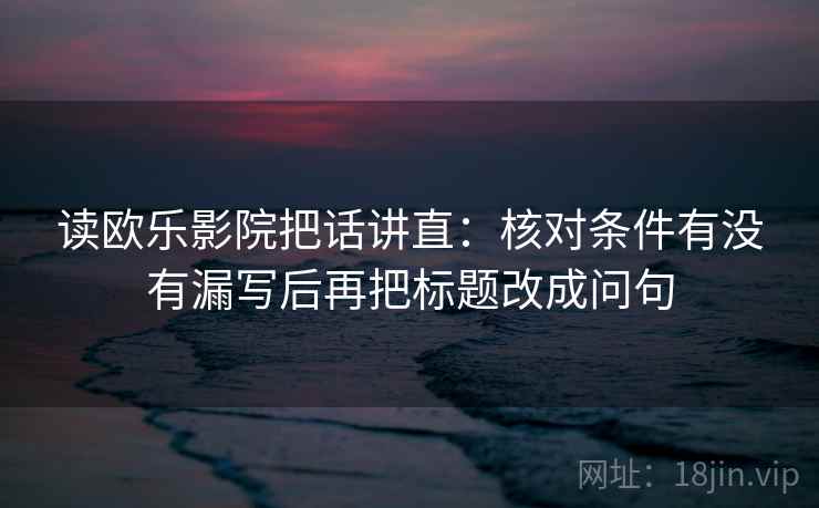 读欧乐影院把话讲直：核对条件有没有漏写后再把标题改成问句