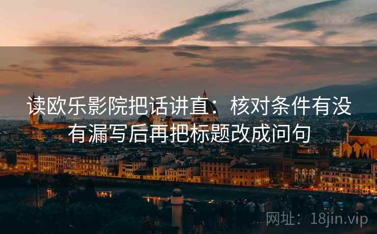 读欧乐影院把话讲直：核对条件有没有漏写后再把标题改成问句